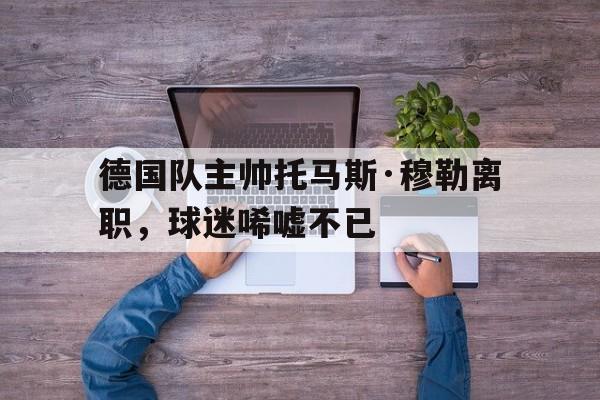 IM电竞官方综合游戏-德国国家队穆勒